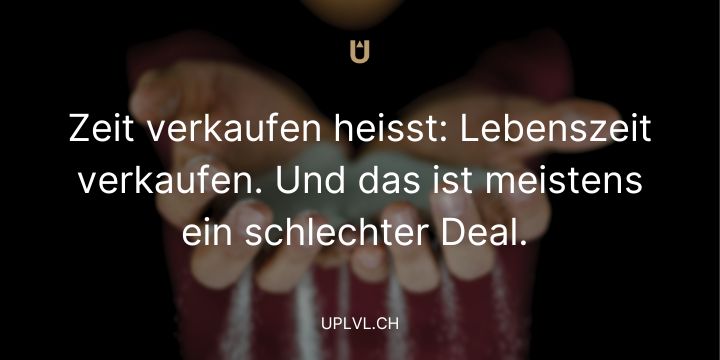 Zeit verkaufen heisst: Lebenszeit verkaufen. Und das ist meistens ein schlechter Deal. uplvl.ch